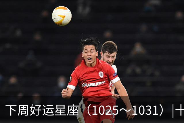 下周好运星座（10/25～10/31）|十月收尾，节奏加快，哪些事一定不能做！