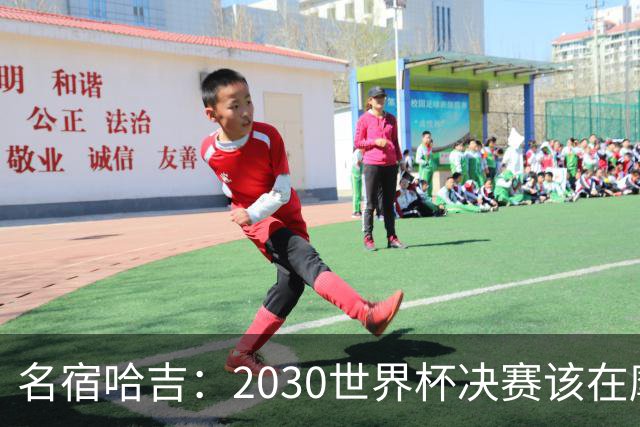 名宿哈吉：2030世界杯决赛该在摩洛哥举行