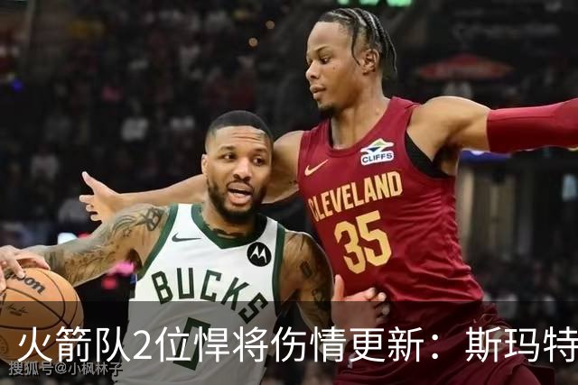 火箭队2位悍将伤情更新：斯玛特对战雄鹿大概率复出，申京或缺阵多场